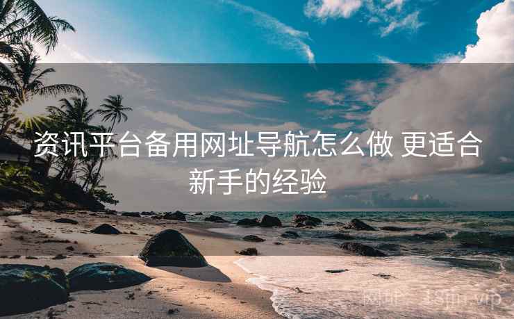 资讯平台备用网址导航怎么做 更适合新手的经验