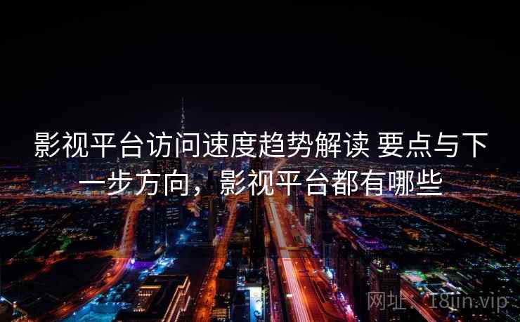影视平台访问速度趋势解读 要点与下一步方向，影视平台都有哪些