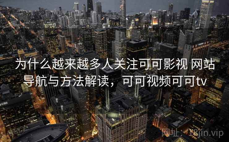 为什么越来越多人关注可可影视 网站导航与方法解读，可可视频可可tv