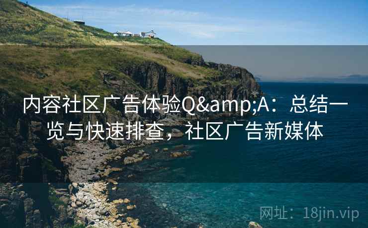 内容社区广告体验Q&A：总结一览与快速排查，社区广告新媒体