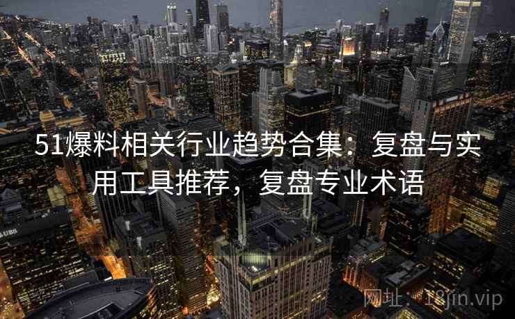 51爆料相关行业趋势合集：复盘与实用工具推荐，复盘专业术语