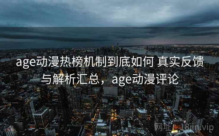 age动漫热榜机制到底如何 真实反馈与解析汇总，age动漫评论