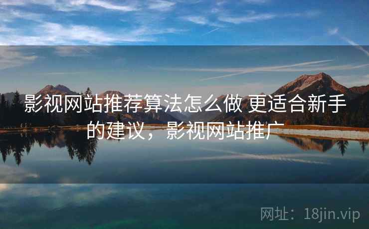 影视网站推荐算法怎么做 更适合新手的建议，影视网站推广