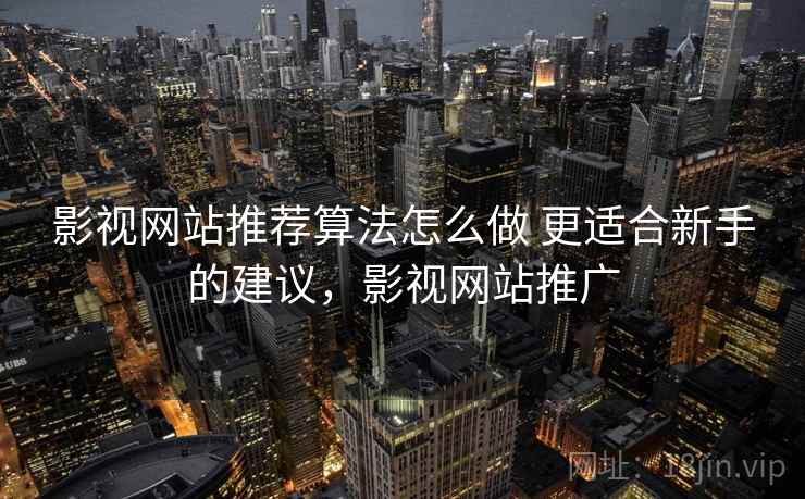 影视网站推荐算法怎么做 更适合新手的建议，影视网站推广