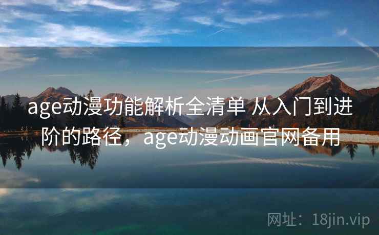 age动漫功能解析全清单 从入门到进阶的路径，age动漫动画官网备用