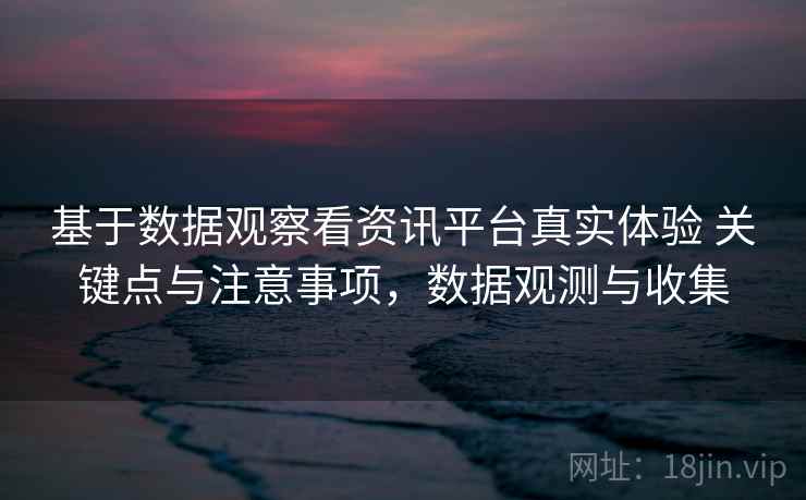 基于数据观察看资讯平台真实体验 关键点与注意事项，数据观测与收集