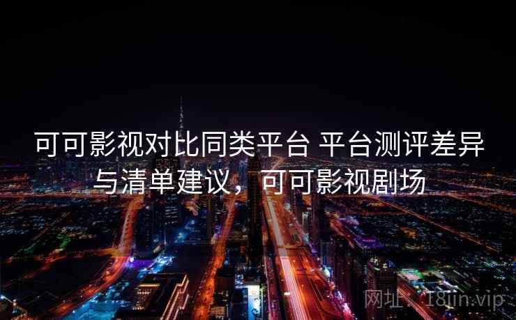 可可影视对比同类平台 平台测评差异与清单建议，可可影视剧场