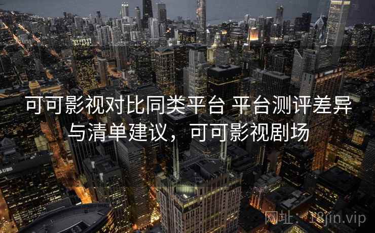 可可影视对比同类平台 平台测评差异与清单建议，可可影视剧场