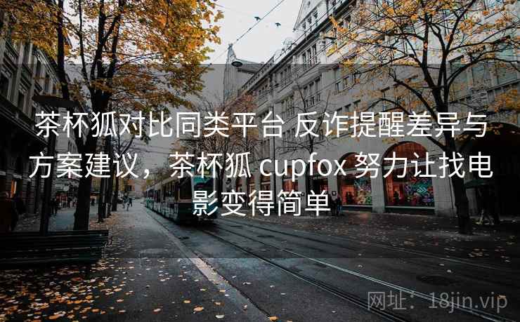 茶杯狐对比同类平台 反诈提醒差异与方案建议，茶杯狐 cupfox 努力让找电影变得简单