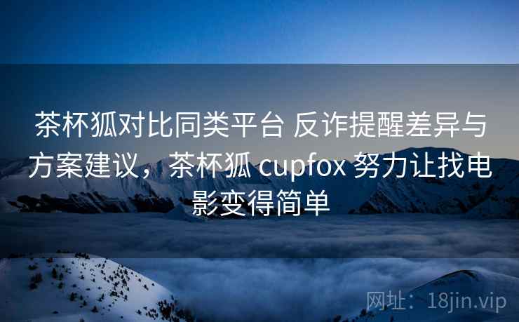 茶杯狐对比同类平台 反诈提醒差异与方案建议，茶杯狐 cupfox 努力让找电影变得简单