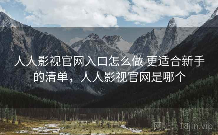 人人影视官网入口怎么做 更适合新手的清单，人人影视官网是哪个