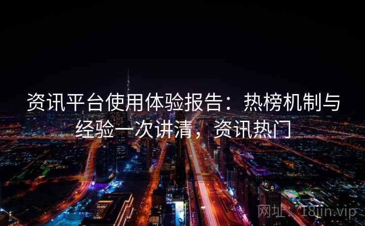 资讯平台使用体验报告：热榜机制与经验一次讲清，资讯热门