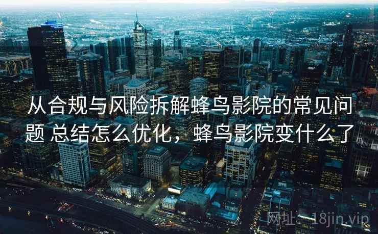 从合规与风险拆解蜂鸟影院的常见问题 总结怎么优化，蜂鸟影院变什么了