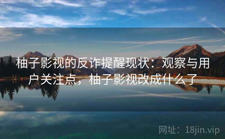 柚子影视的反诈提醒现状：观察与用户关注点，柚子影视改成什么了