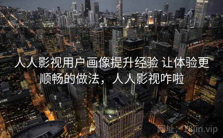 人人影视用户画像提升经验 让体验更顺畅的做法,人人影视咋啦 人人影视用户画像提升经验 让体验更顺畅的做法,人人影视咋啦