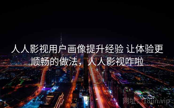 人人影视用户画像提升经验 让体验更顺畅的做法，人人影视咋啦