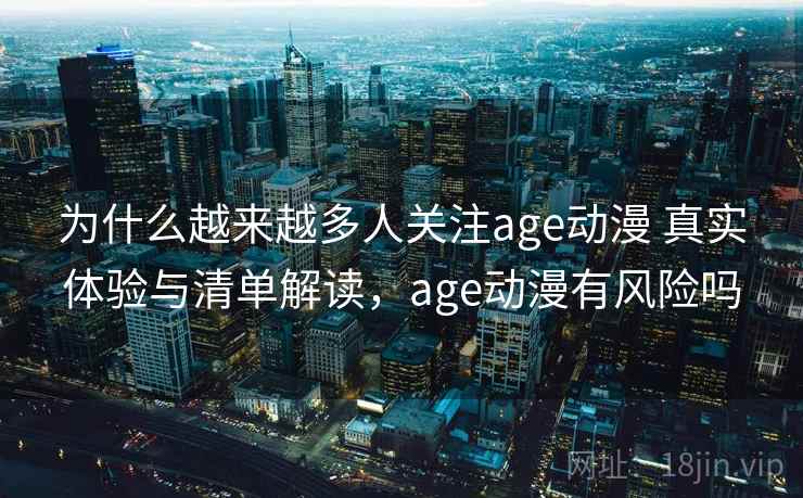 为什么越来越多人关注age动漫 真实体验与清单解读，age动漫有风险吗
