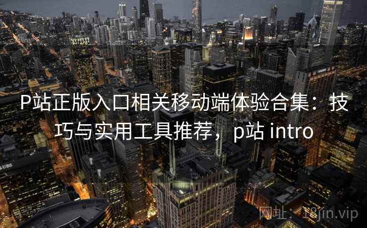 P站正版入口相关移动端体验合集：技巧与实用工具推荐，p站 intro