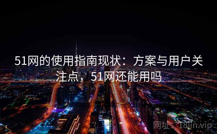 51网的使用指南现状：方案与用户关注点，51网还能用吗