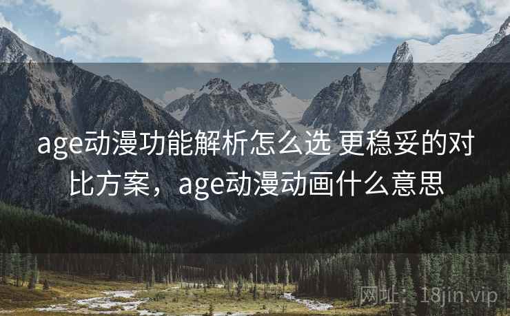 age动漫功能解析怎么选 更稳妥的对比方案，age动漫动画什么意思