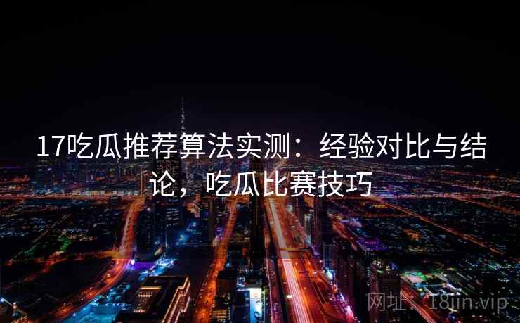 17吃瓜推荐算法实测：经验对比与结论，吃瓜比赛技巧