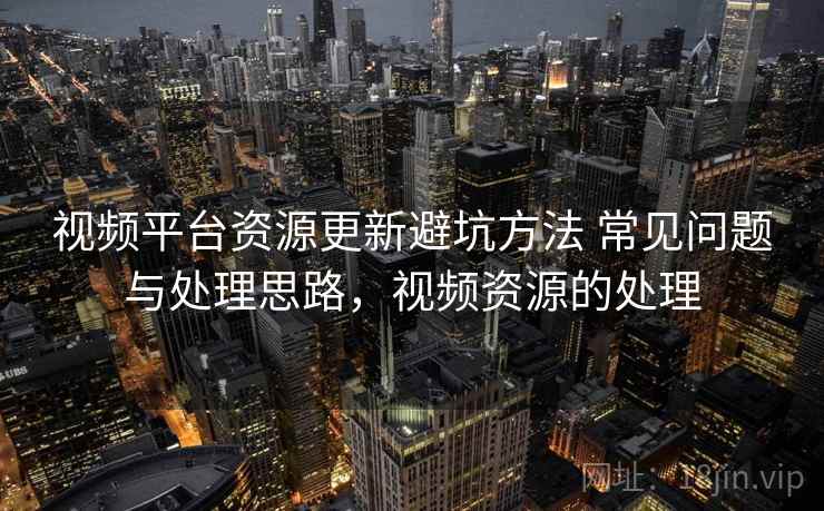 视频平台资源更新避坑方法 常见问题与处理思路，视频资源的处理