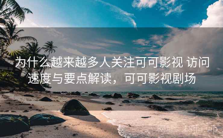 为什么越来越多人关注可可影视 访问速度与要点解读，可可影视剧场