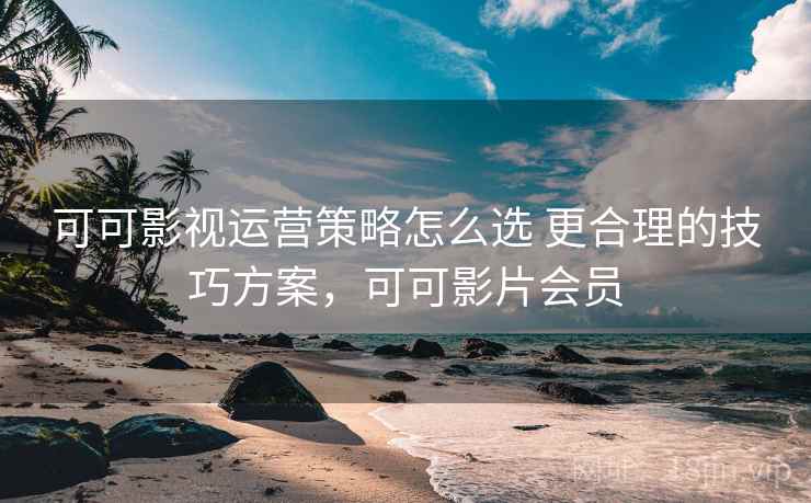可可影视运营策略怎么选 更合理的技巧方案，可可影片会员
