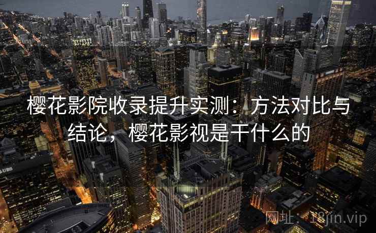 樱花影院收录提升实测：方法对比与结论，樱花影视是干什么的