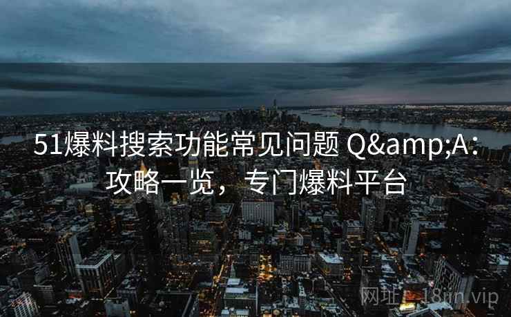 51爆料搜索功能常见问题 Q&A：攻略一览，专门爆料平台