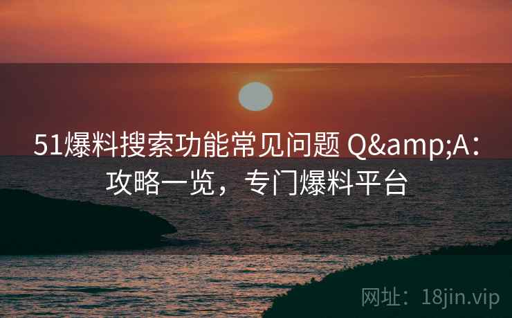 51爆料搜索功能常见问题 Q&A：攻略一览，专门爆料平台