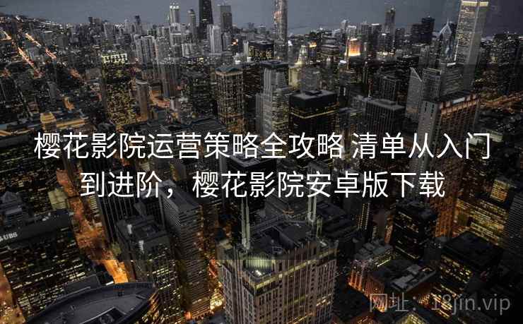 樱花影院运营策略全攻略 清单从入门到进阶，樱花影院安卓版下载