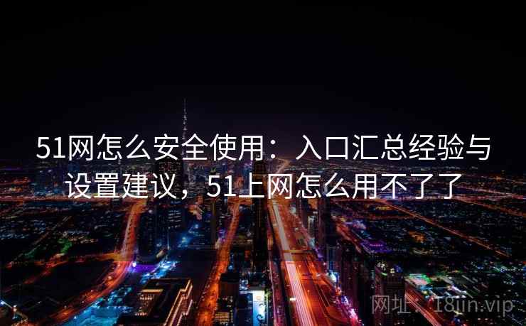 51网怎么安全使用：入口汇总经验与设置建议，51上网怎么用不了了