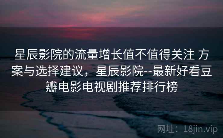 星辰影院的流量增长值不值得关注 方案与选择建议，星辰影院--最新好看豆瓣电影电视剧推荐排行榜