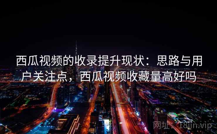 西瓜视频的收录提升现状：思路与用户关注点，西瓜视频收藏量高好吗
