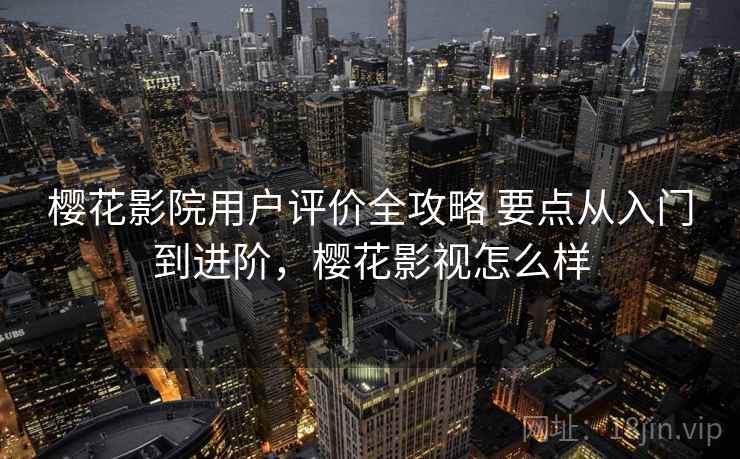 樱花影院用户评价全攻略 要点从入门到进阶，樱花影视怎么样