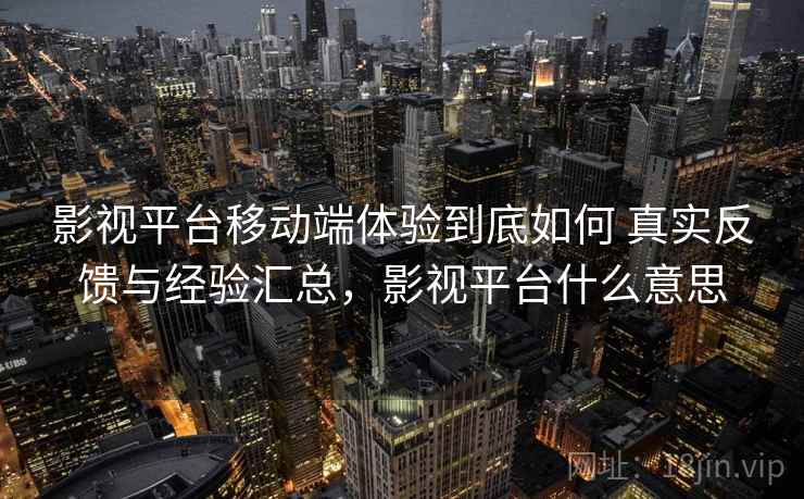 影视平台移动端体验到底如何 真实反馈与经验汇总，影视平台什么意思