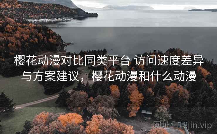 樱花动漫对比同类平台 访问速度差异与方案建议，樱花动漫和什么动漫