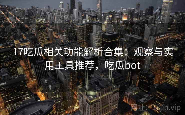 17吃瓜相关功能解析合集：观察与实用工具推荐，吃瓜bot
