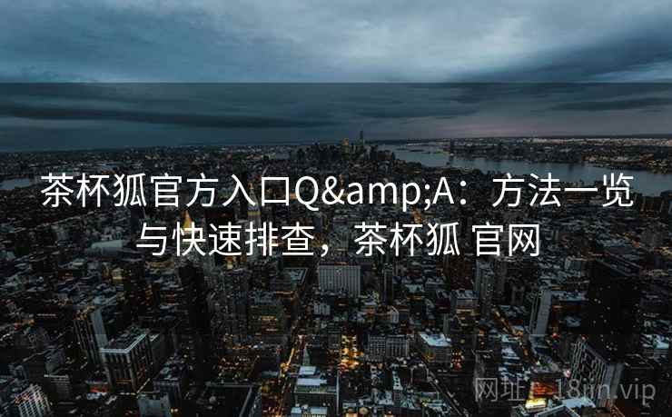 茶杯狐官方入口Q&A：方法一览与快速排查，茶杯狐 官网
