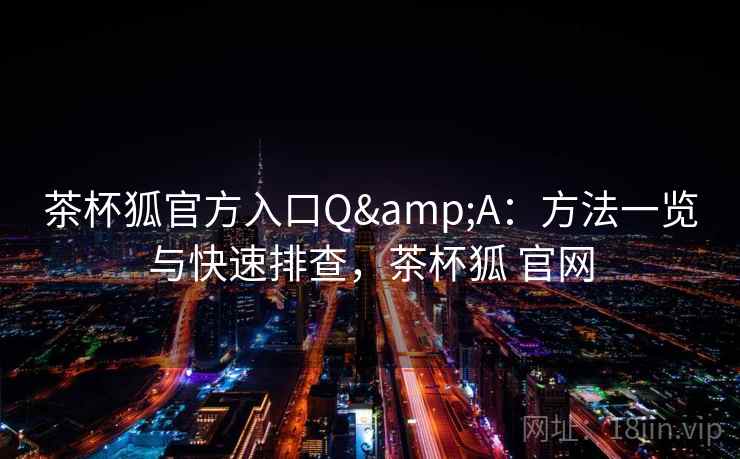 茶杯狐官方入口Q&A：方法一览与快速排查，茶杯狐 官网