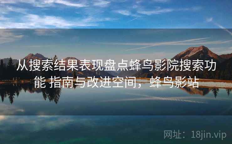 从搜索结果表现盘点蜂鸟影院搜索功能 指南与改进空间，蜂鸟影站