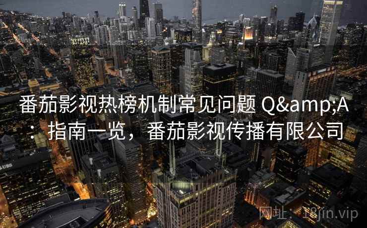 番茄影视热榜机制常见问题 Q&A：指南一览，番茄影视传播有限公司
