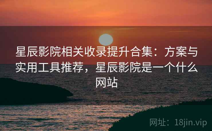 星辰影院相关收录提升合集：方案与实用工具推荐，星辰影院是一个什么网站