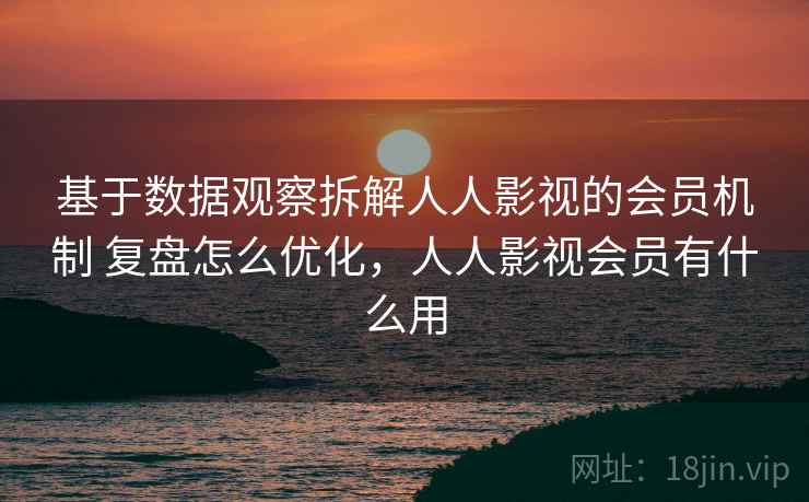 基于数据观察拆解人人影视的会员机制 复盘怎么优化，人人影视会员有什么用