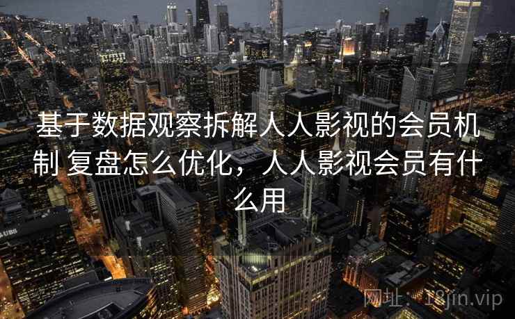 基于数据观察拆解人人影视的会员机制 复盘怎么优化，人人影视会员有什么用