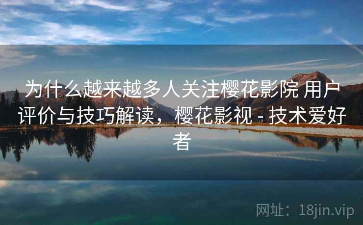 为什么越来越多人关注樱花影院 用户评价与技巧解读，樱花影视 - 技术爱好者