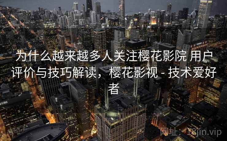 为什么越来越多人关注樱花影院 用户评价与技巧解读，樱花影视 - 技术爱好者
