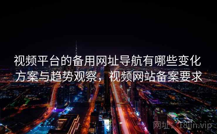 视频平台的备用网址导航有哪些变化 方案与趋势观察，视频网站备案要求
