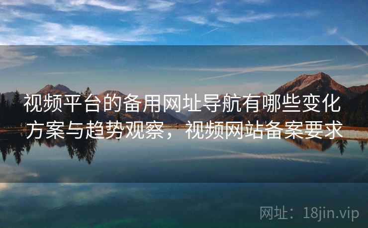 视频平台的备用网址导航有哪些变化 方案与趋势观察，视频网站备案要求